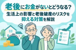 老後にお金がないとどうなる？生活上の影響と老後破産のリスクを抑える対策を解説