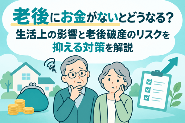 老後にお金がないとどうなる?生活上の影響と老後破産のリスクを抑える対策を解説